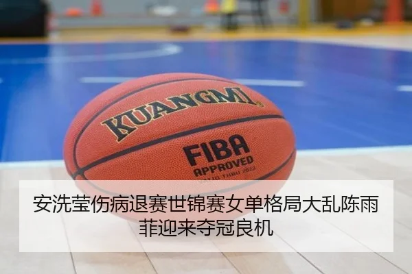 安洗莹伤病退赛世锦赛女单格局大乱陈雨菲迎来夺冠良机