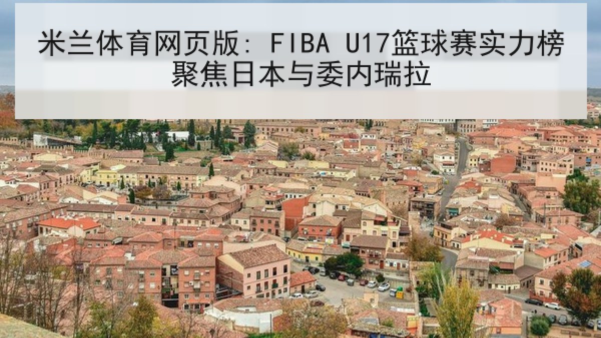米兰体育网页版: FIBA U17篮球赛实力榜聚焦日本与委内瑞拉 米兰体育网页版: FIBA U17篮球赛实力榜聚焦日本与委内瑞拉