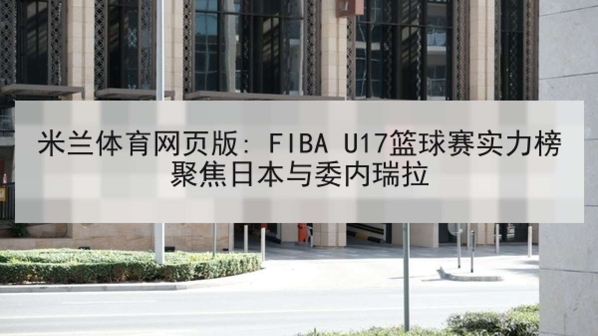 米兰体育网页版: FIBA U17篮球赛实力榜聚焦日本与委内瑞拉