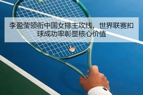 李盈莹领衔中国女排主攻线，世界联赛扣球成功率彰显核心价值