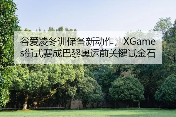 谷爱凌冬训储备新动作，XGames街式赛成巴黎奥运前关键试金石