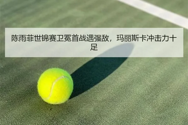 陈雨菲世锦赛卫冕首战遇强敌，玛丽斯卡冲击力十足
