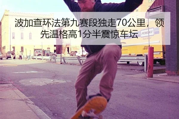 波加查环法第九赛段独走70公里，领先温格高1分半震惊车坛
