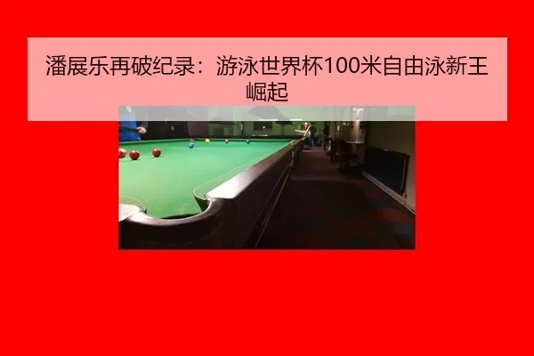 潘展乐再破纪录：游泳世界杯100米自由泳新王崛起