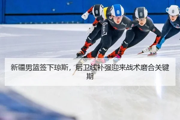 新疆男篮签下琼斯，后卫线补强迎来战术磨合关键期