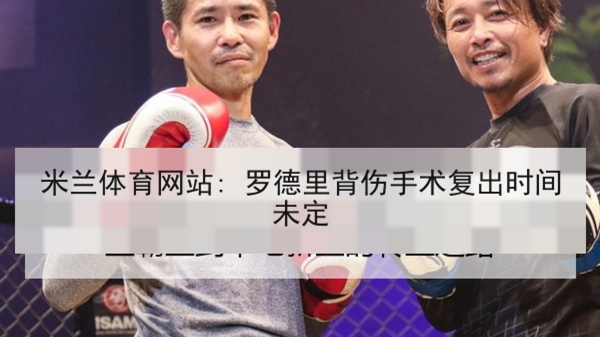 米兰体育网站: 罗德里背伤手术复出时间未定 米兰体育网站: 罗德里背伤手术复出时间未定