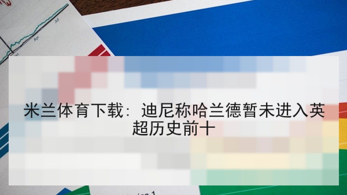 米兰体育下载: 迪尼称哈兰德暂未进入英超历史前十
