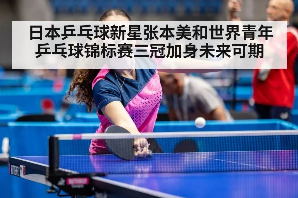 日本乒乓球新星张本美和世界青年乒乓球锦标赛三冠加身未来可期