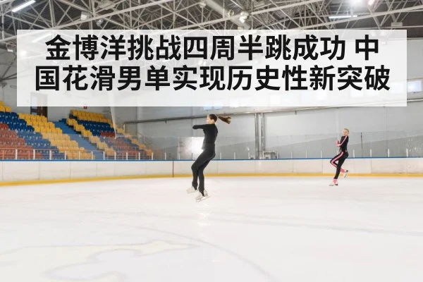 金博洋挑战四周半跳成功 中国花滑男单实现历史性新突破