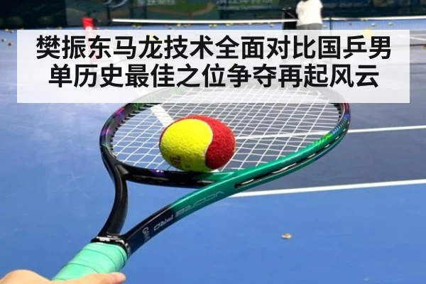 樊振东马龙技术全面对比国乒男单历史最佳之位争夺再起风云