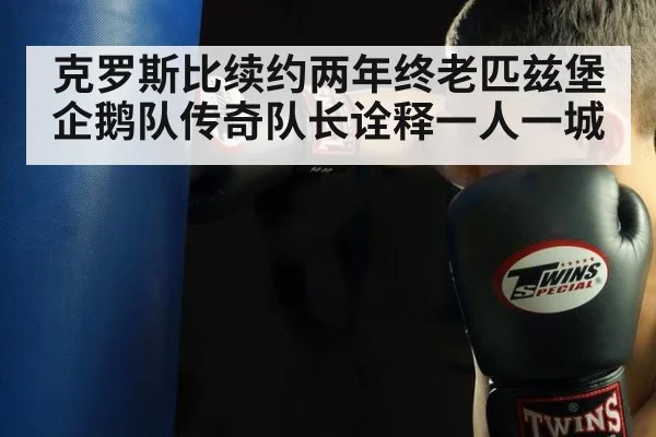 克罗斯比续约两年终老匹兹堡企鹅队传奇队长诠释一人一城