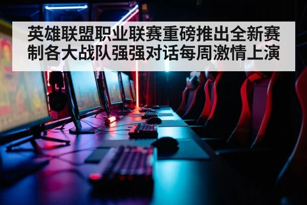 英雄联盟职业联赛重磅推出全新赛制各大战队强强对话每周激情上演
