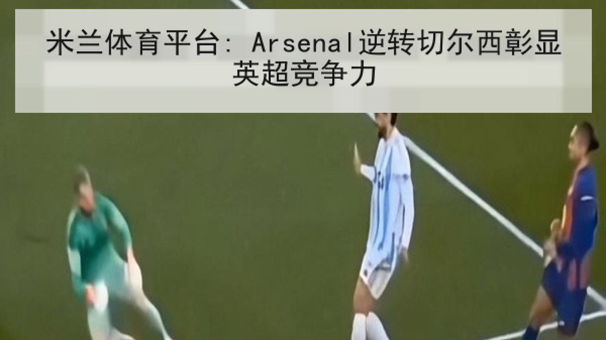米兰体育平台: Arsenal逆转切尔西彰显英超竞争力