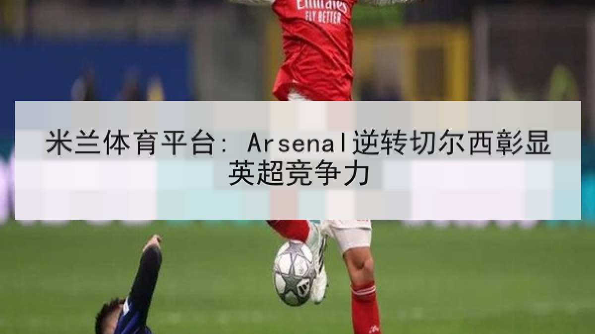 米兰体育平台: Arsenal逆转切尔西彰显英超竞争力