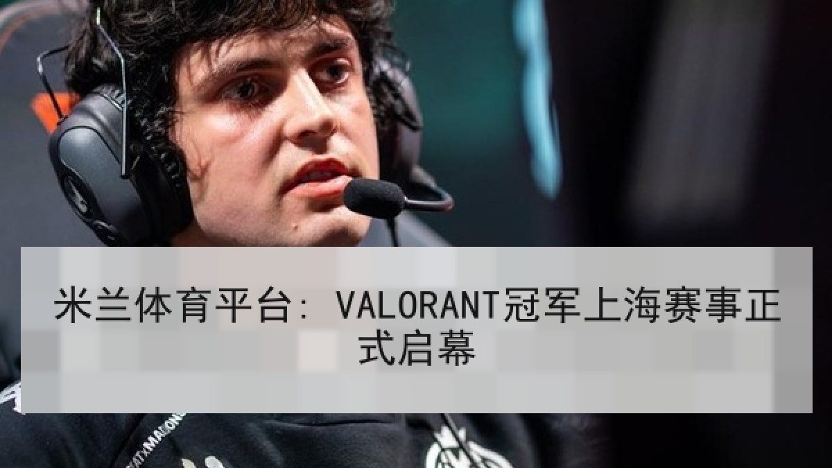 米兰体育平台: VALORANT冠军上海赛事正式启幕 米兰体育平台: VALORANT冠军上海赛事正式启幕