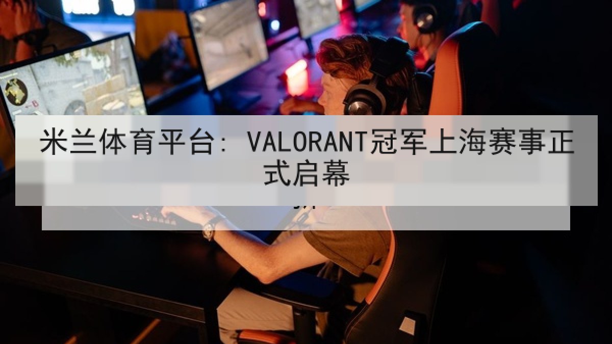 米兰体育平台: VALORANT冠军上海赛事正式启幕 米兰体育平台: VALORANT冠军上海赛事正式启幕