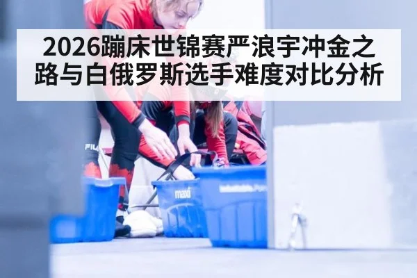 2026蹦床世锦赛严浪宇冲金之路与白俄罗斯选手难度对比分析